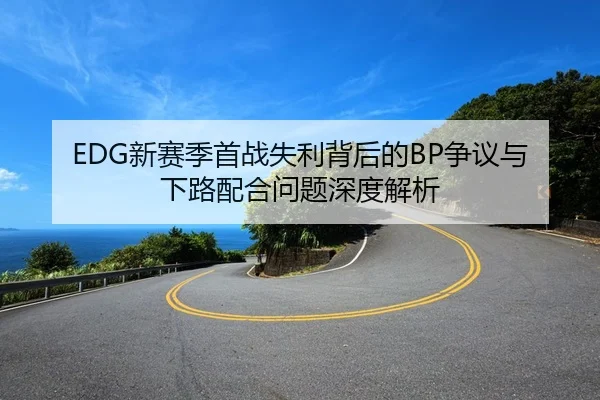 EDG新赛季首战失利背后的BP争议与下路配合问题深度解析（kaiyun）